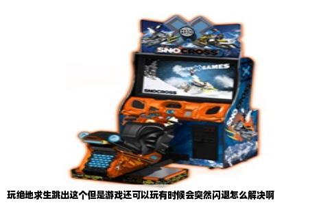 玩绝地求生跳出这个但是游戏还可以玩有时候会突然闪退怎么解决啊