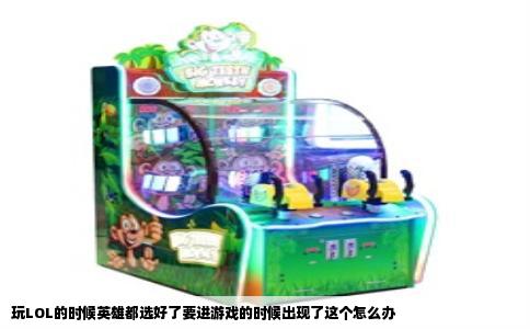 玩LOL的时候英雄都选好了要进游戏的时候出现了这个怎么办