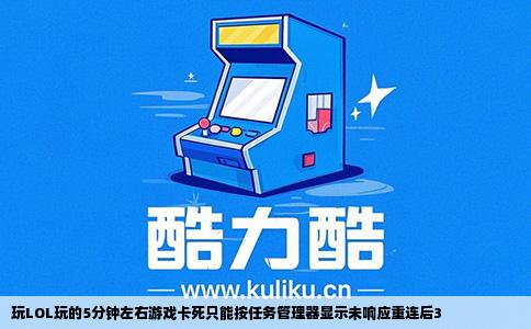 玩LOL玩的5分钟左右游戏卡死只能按任务管理器显示未响应重连后3