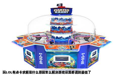 玩LOL有点卡求解是什么原因怎么解决游戏设置都调到最低了