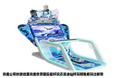 完美公司的游戏里完美世界国际版好玩还是诛仙好玩啊我都玩过都想