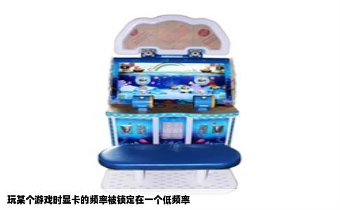 玩某个游戏时显卡的频率被锁定在一个低频率