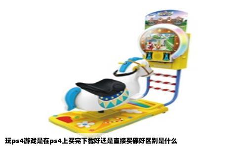玩ps4游戏是在ps4上买完下载好还是直接买碟好区别是什么