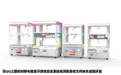 玩QQ三国的时候电脑显示游戏安全系统检测到游戏文件缺失或损坏请