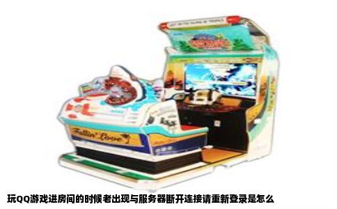 玩QQ游戏进房间的时候老出现与服务器断开连接请重新登录是怎么