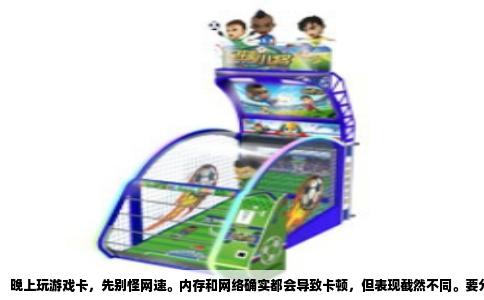 晚上玩游戏卡，先别怪网速。内存和网络确实都会导致卡顿，但表现截然不同。要分辨问题源头，你得看卡的那一刻到底是什么样子。