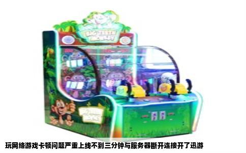 玩网络游戏卡顿问题严重上线不到三分钟与服务器断开连接开了迅游