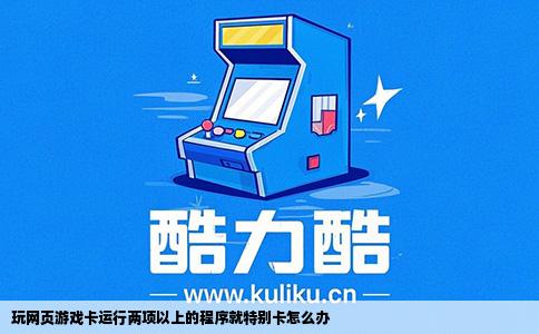 玩网页游戏卡运行两项以上的程序就特别卡怎么办