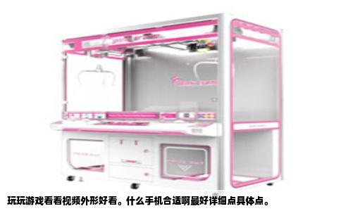 玩玩游戏看看视频外形好看。什么手机合适啊最好详细点具体点。