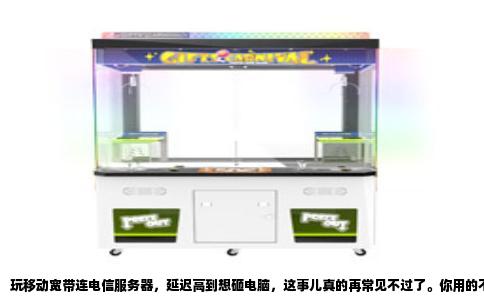 玩移动宽带连电信服务器，延迟高到想砸电脑，这事儿真的再常见不过了。你用的不是电信的线，非要挤进电信的家门，人家门卫不给你好脸色，那是必然的。说白了，这压根不是你家路由器不行，也不是电脑配置差，纯粹是运营商之间的互联互通在作怪。