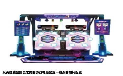 玩英雄联盟剑灵之类的游戏电脑配置一般点的如何配置