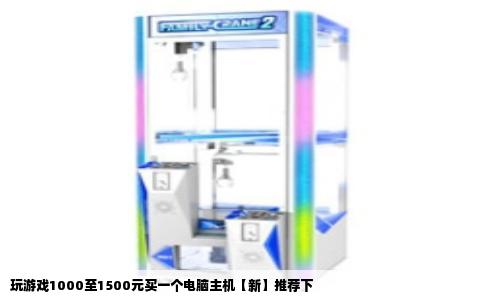 玩游戏1000至1500元买一个电脑主机【新】推荐下