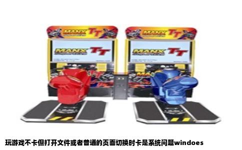 玩游戏不卡但打开文件或者普通的页面切换时卡是系统问题windoes