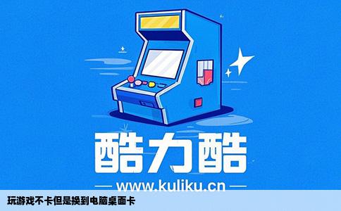 玩游戏不卡但是换到电脑桌面卡