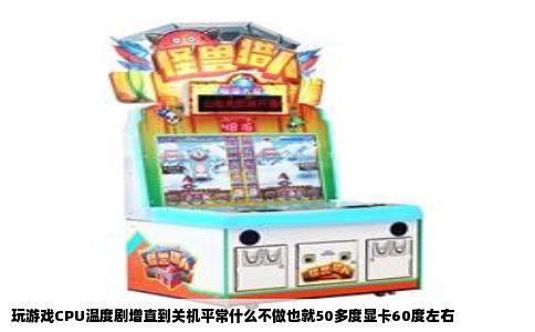 玩游戏CPU温度剧增直到关机平常什么不做也就50多度显卡60度左右