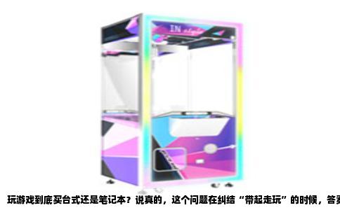 玩游戏到底买台式还是笔记本？说真的，这个问题在纠结“带起走玩”的时候，答案其实已经写在题面里了。