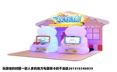 玩游戏的时候一到人多的地方电脑就卡的不会动201510340839