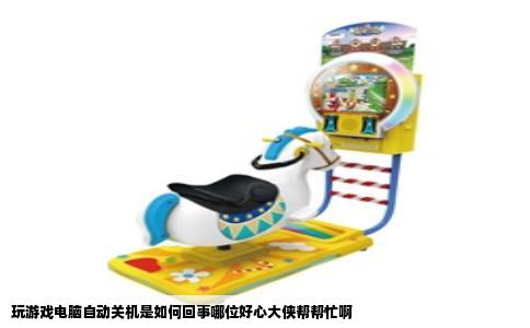 玩游戏电脑自动关机是如何回事哪位好心大侠帮帮忙啊