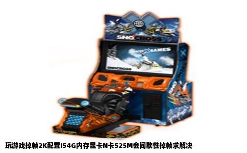 玩游戏掉帧2K配置I54G内存显卡N卡525M会间歇性掉帧求解决