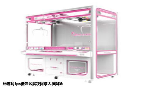 玩游戏fps低怎么解决阿求大神阿急