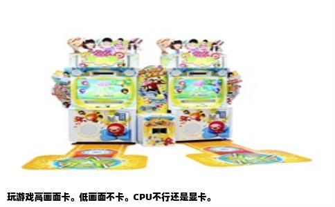玩游戏高画面卡。低画面不卡。CPU不行还是显卡。