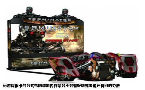 玩游戏很卡的台式电脑增加内存条会不会有好转或者说还有别的办法