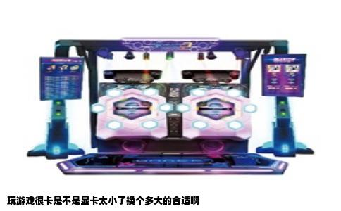 玩游戏很卡是不是显卡太小了换个多大的合适啊