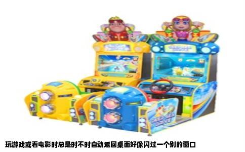 玩游戏或看电影时总是时不时自动返回桌面好像闪过一个别的窗口