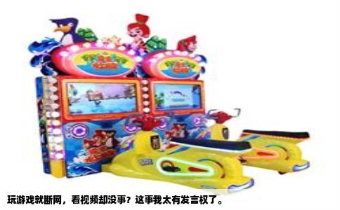 玩游戏就断网，看视频却没事？这事我太有发言权了。