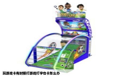 玩游戏卡有时候打游戏打字也卡怎么办