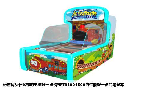 玩游戏买什么样的电脑好一点价格在35004500的性能好一点的笔记本