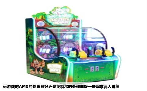玩游戏时AMD的处理器好还是英特尔的处理器好一些呢求高人详细