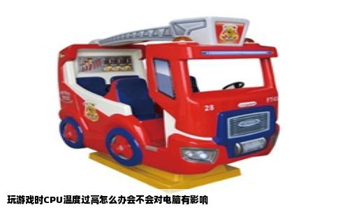 玩游戏时CPU温度过高怎么办会不会对电脑有影响