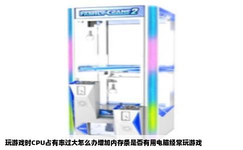 玩游戏时CPU占有率过大怎么办增加内存条是否有用电脑经常玩游戏