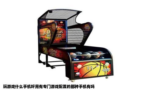 玩游戏什么手机好用有专门游戏配置的那种手机有吗