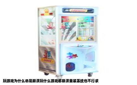 玩游戏为什么总是崩溃玩什么游戏都崩溃重装系统也不行求