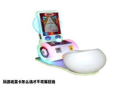 玩游戏显卡怎么选才不花冤枉钱