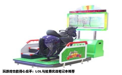玩游戏也能得心应手：LOL与炫舞优选笔记本推荐