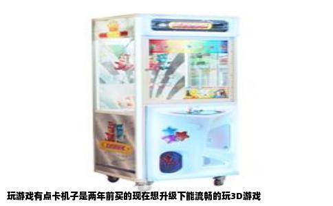 玩游戏有点卡机子是两年前买的现在想升级下能流畅的玩3D游戏