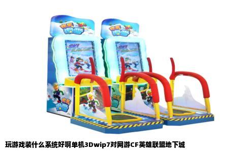 玩游戏装什么系统好啊单机3Dwip7对网游CF英雄联盟地下城