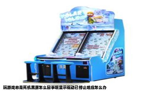 玩游戏总是死机黑屏怎么回事啊显示驱动已停止响应怎么办
