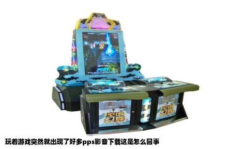 玩着游戏突然就出现了好多pps影音下载这是怎么回事