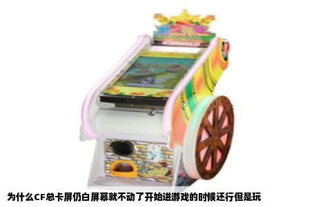为什么CF总卡屏仍白屏幕就不动了开始进游戏的时候还行但是玩