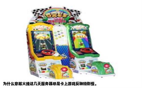 为什么穿越火线这几天服务器总是卡上游戏反映特别慢。
