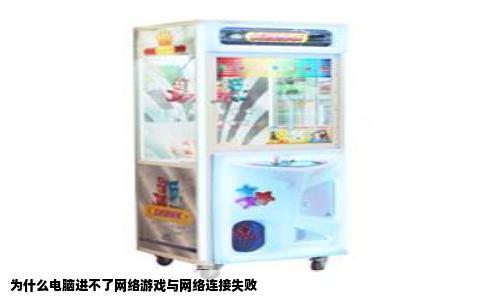 为什么电脑进不了网络游戏与网络连接失败
