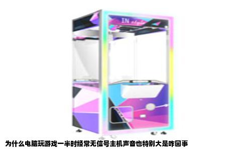 为什么电脑玩游戏一半时经常无信号主机声音也特别大是咋回事
