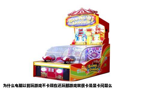 为什么电脑以前玩游戏不卡现在还玩那游戏就很卡是显卡问题么