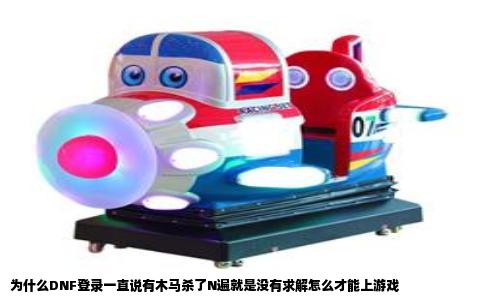 为什么DNF登录一直说有木马杀了N遍就是没有求解怎么才能上游戏
