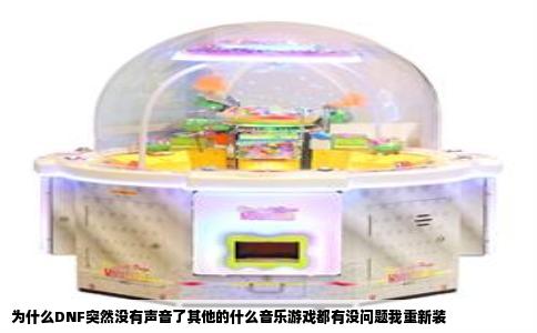 为什么DNF突然没有声音了其他的什么音乐游戏都有没问题我重新装
