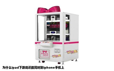为什么ipad下游戏还能同时到iphone手机上